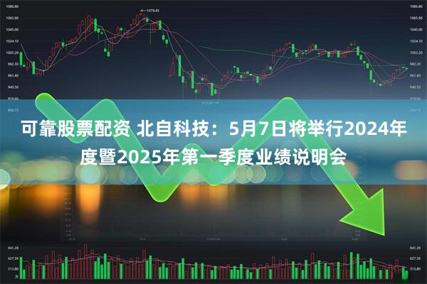 可靠股票配资 北自科技：5月7日将举行2024年度暨2025年第一季度业绩说明会
