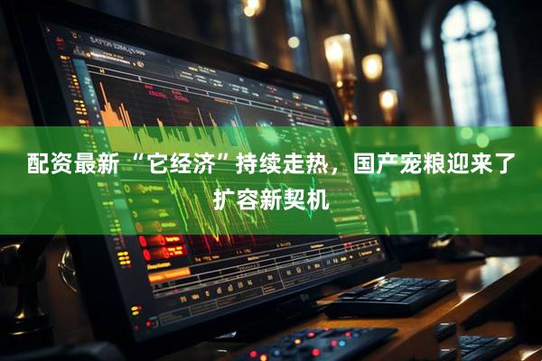 配资最新 “它经济”持续走热，国产宠粮迎来了扩容新契机