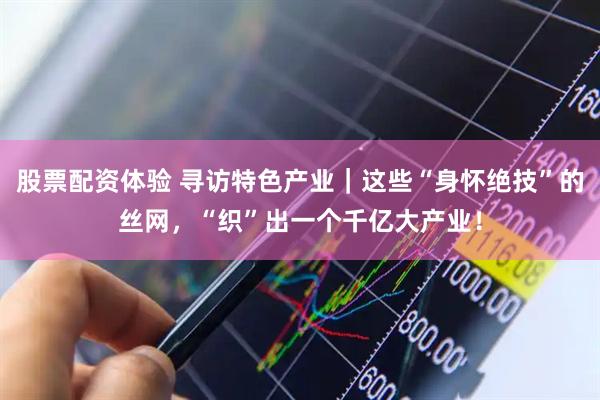 股票配资体验 寻访特色产业｜这些“身怀绝技”的丝网，“织”出一个千亿大产业！
