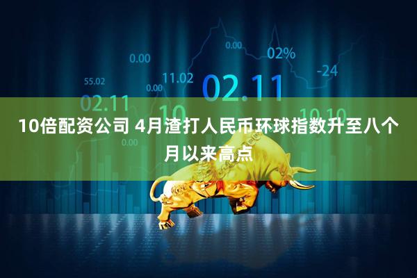 10倍配资公司 4月渣打人民币环球指数升至八个月以来高点