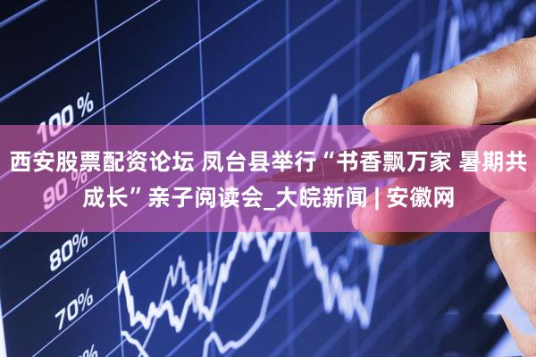 西安股票配资论坛 凤台县举行“书香飘万家 暑期共成长”亲子阅读会_大皖新闻 | 安徽网