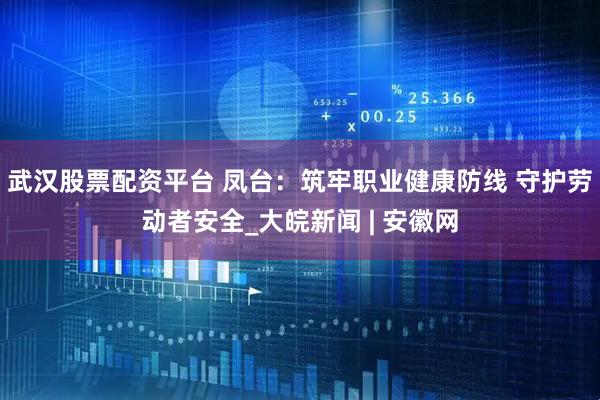 武汉股票配资平台 凤台：筑牢职业健康防线 守护劳动者安全_大皖新闻 | 安徽网