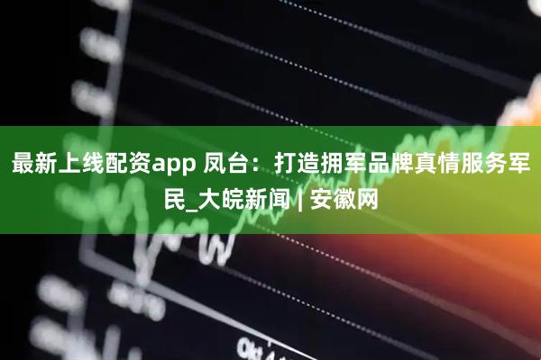 最新上线配资app 凤台：打造拥军品牌　真情服务军民_大皖新闻 | 安徽网