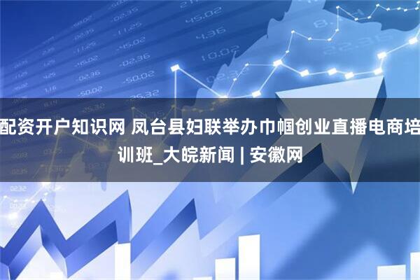 配资开户知识网 凤台县妇联举办巾帼创业直播电商培训班_大皖新闻 | 安徽网