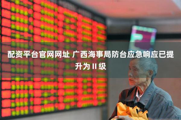 配资平台官网网址 广西海事局防台应急响应已提升为Ⅱ级