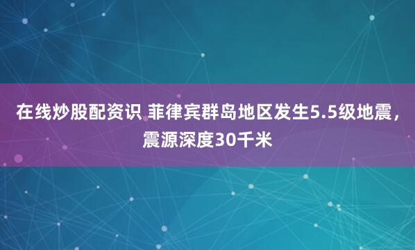 在线炒股配资识 菲律宾群岛地区发生5.5级地震，震源深度30千米