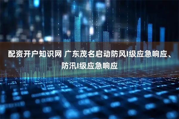 配资开户知识网 广东茂名启动防风I级应急响应、防汛I级应急响应