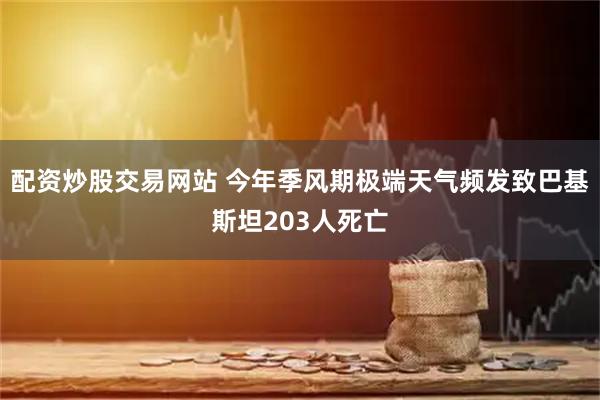 配资炒股交易网站 今年季风期极端天气频发致巴基斯坦203人死亡