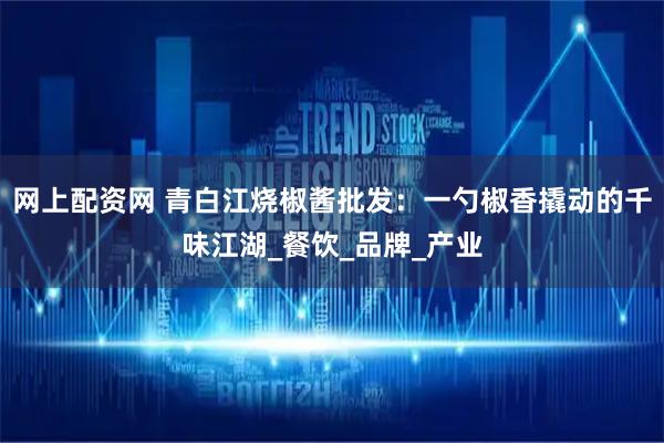 网上配资网 青白江烧椒酱批发：一勺椒香撬动的千味江湖_餐饮_品牌_产业