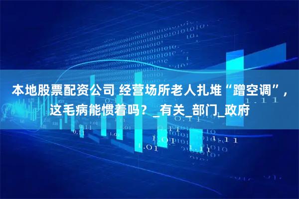 本地股票配资公司 经营场所老人扎堆“蹭空调”，这毛病能惯着吗？_有关_部门_政府