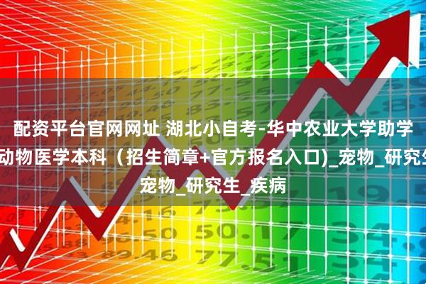 配资平台官网网址 湖北小自考-华中农业大学助学小自考动物医学本科（招生简章+官方报名入口)_宠物_研究生_疾病