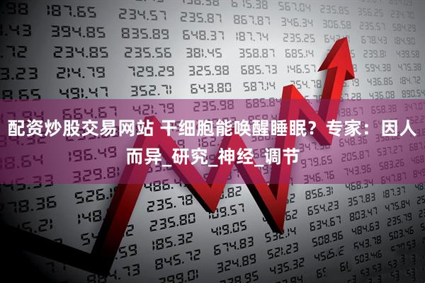 配资炒股交易网站 干细胞能唤醒睡眠？专家：因人而异_研究_神经_调节