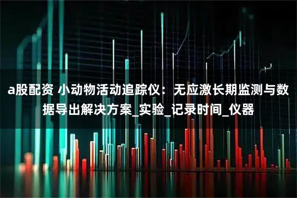 a股配资 小动物活动追踪仪：无应激长期监测与数据导出解决方案_实验_记录时间_仪器