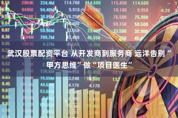 武汉股票配资平台 从开发商到服务商 远洋告别“甲方思维”做“项目医生”