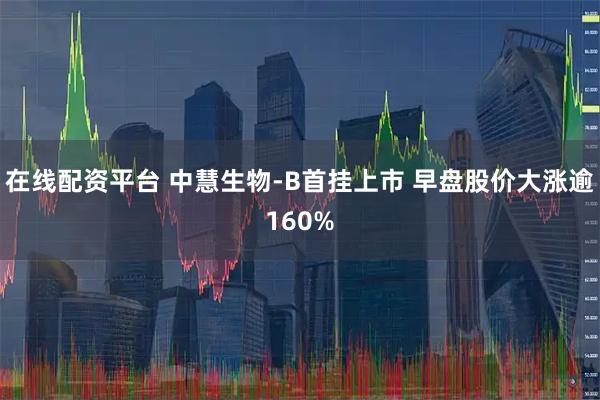 在线配资平台 中慧生物-B首挂上市 早盘股价大涨逾160%