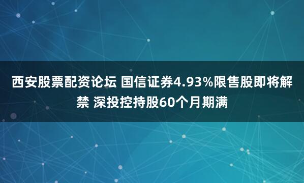 西安股票配资论坛 国信证券4.93%限售股即将解禁 深投控持股60个月期满