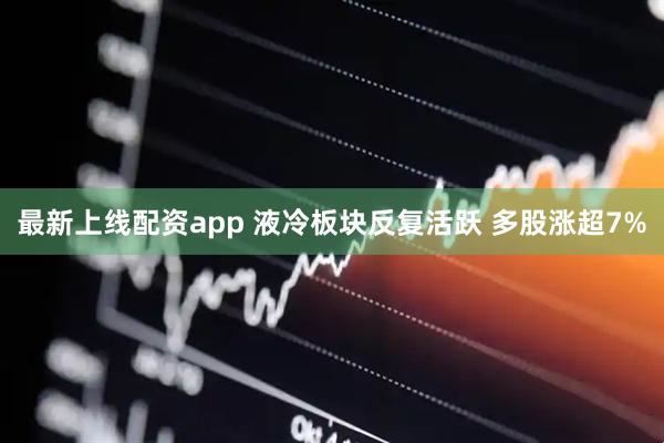 最新上线配资app 液冷板块反复活跃 多股涨超7%