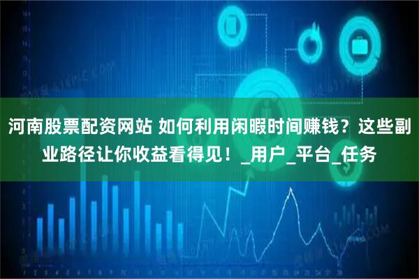 河南股票配资网站 如何利用闲暇时间赚钱？这些副业路径让你收益看得见！_用户_平台_任务