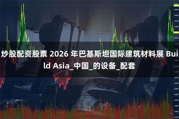 炒股配资股票 2026 年巴基斯坦国际建筑材料展 Build Asia_中国_的设备_配套