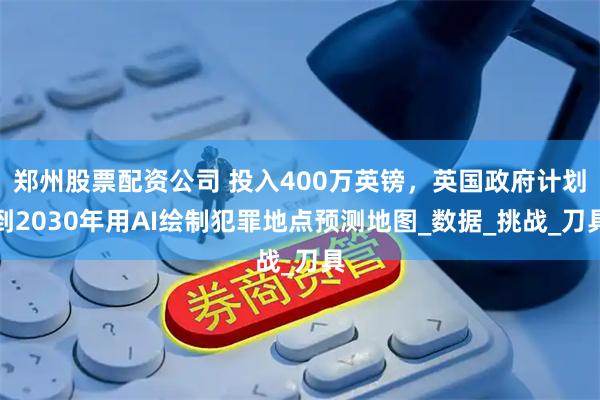 郑州股票配资公司 投入400万英镑，英国政府计划到2030年用AI绘制犯罪地点预测地图_数据_挑战_刀具