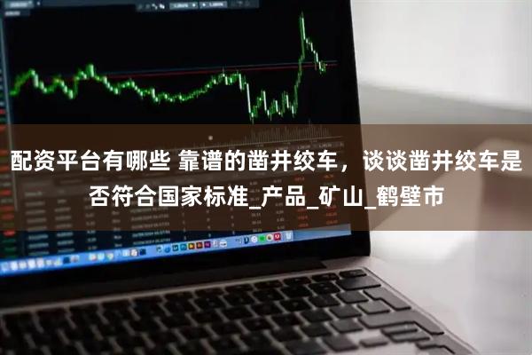 配资平台有哪些 靠谱的凿井绞车，谈谈凿井绞车是否符合国家标准_产品_矿山_鹤壁市