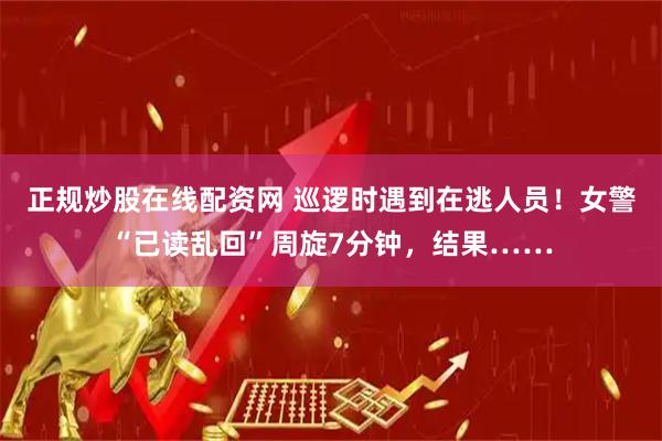 正规炒股在线配资网 巡逻时遇到在逃人员！女警“已读乱回”周旋7分钟，结果……