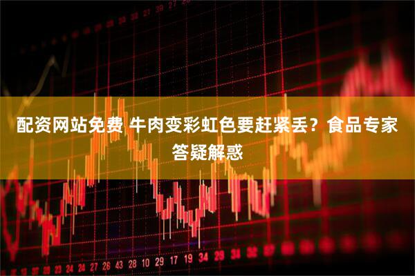 配资网站免费 牛肉变彩虹色要赶紧丢？食品专家答疑解惑