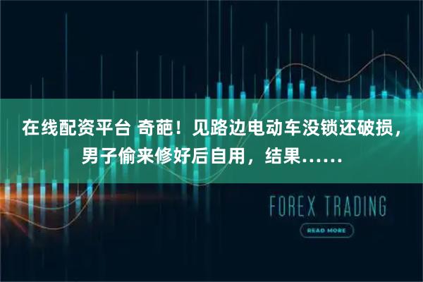 在线配资平台 奇葩！见路边电动车没锁还破损，男子偷来修好后自用，结果……