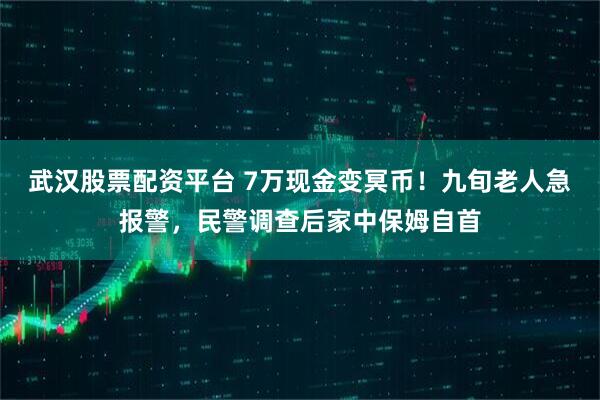 武汉股票配资平台 7万现金变冥币！九旬老人急报警，民警调查后家中保姆自首