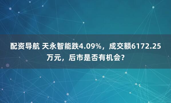 配资导航 天永智能跌4.09%，成交额6172.25万元，后市是否有机会？