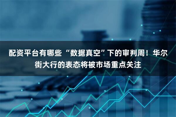 配资平台有哪些 “数据真空”下的审判周！华尔街大行的表态将被市场重点关注