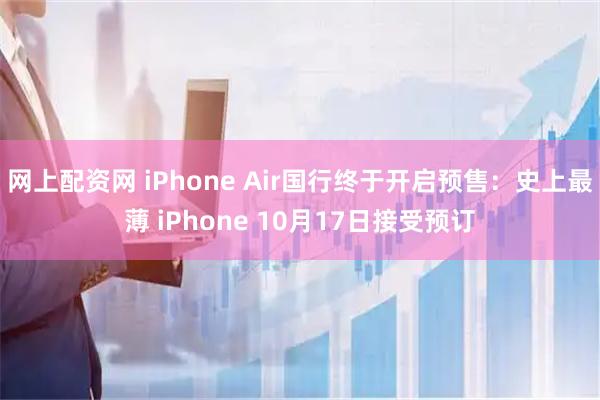 网上配资网 iPhone Air国行终于开启预售：史上最薄 iPhone 10月17日接受预订